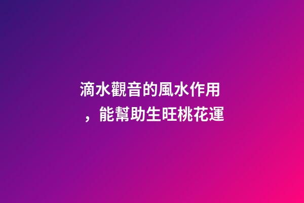 滴水觀音的風水作用，能幫助生旺桃花運